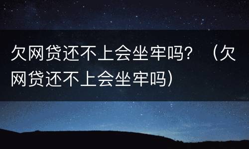 欠网贷还不上会坐牢吗？（欠网贷还不上会坐牢吗）