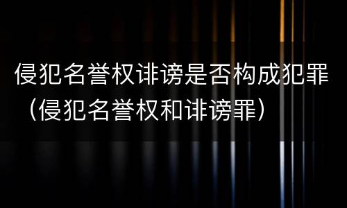 侵犯名誉权诽谤是否构成犯罪（侵犯名誉权和诽谤罪）