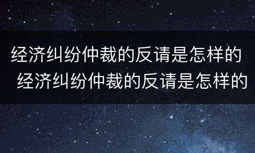 经济纠纷仲裁的反请是怎样的 经济纠纷仲裁的反请是怎样的程序