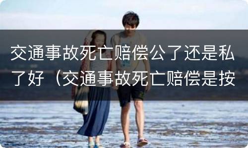 交通事故死亡赔偿公了还是私了好（交通事故死亡赔偿是按本人工资赔偿吗）