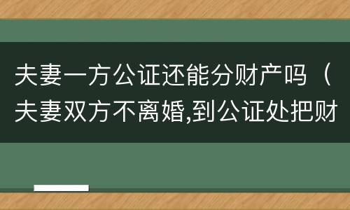 夫妻一方公证还能分财产吗（夫妻双方不离婚,到公证处把财产公证给一方,有用吗）