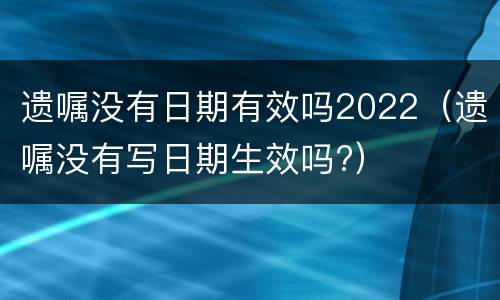 遗嘱没有日期有效吗2022（遗嘱没有写日期生效吗?）