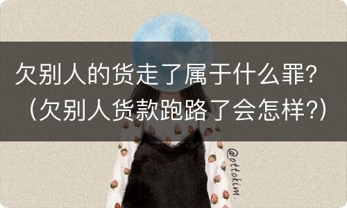 欠别人的货走了属于什么罪？（欠别人货款跑路了会怎样?）