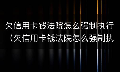 欠信用卡钱法院怎么强制执行（欠信用卡钱法院怎么强制执行呢）