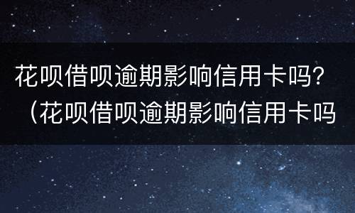 花呗借呗逾期影响信用卡吗？（花呗借呗逾期影响信用卡吗知乎）