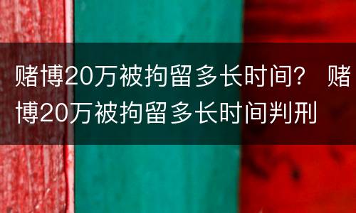 赌博20万被拘留多长时间？ 赌博20万被拘留多长时间判刑