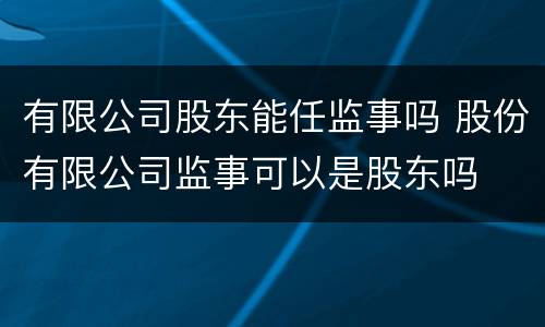有限公司股东能任监事吗 股份有限公司监事可以是股东吗