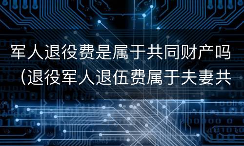 军人退役费是属于共同财产吗（退役军人退伍费属于夫妻共同财产吗）