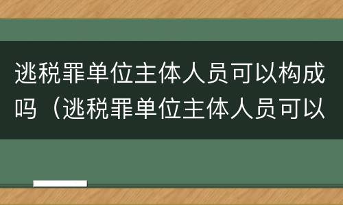 逃税罪单位主体人员可以构成吗（逃税罪单位主体人员可以构成吗知乎）