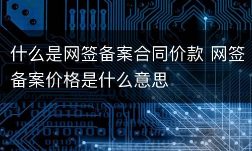 什么是网签备案合同价款 网签备案价格是什么意思