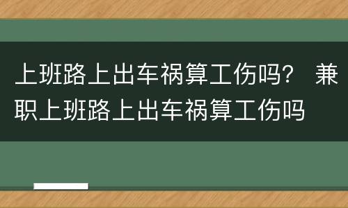 上班路上出车祸算工伤吗？ 兼职上班路上出车祸算工伤吗