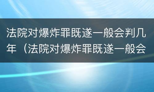 法院对爆炸罪既遂一般会判几年（法院对爆炸罪既遂一般会判几年缓刑）