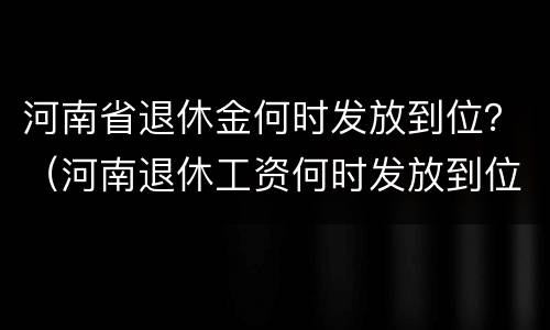 河南省退休金何时发放到位？（河南退休工资何时发放到位）