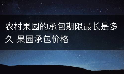 农村果园的承包期限最长是多久 果园承包价格 农村果园的承包期限最长是多久 果园承包价格