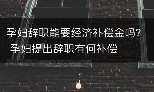 孕妇辞职能要经济补偿金吗？ 孕妇提出辞职有何补偿