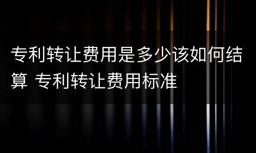 专利转让费用是多少该如何结算 专利转让费用标准