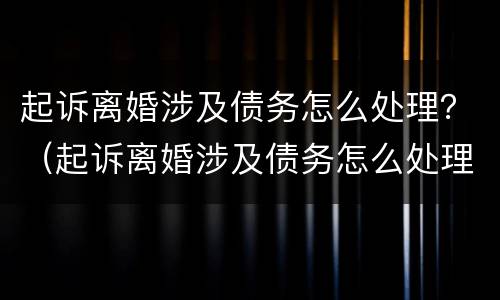 起诉离婚涉及债务怎么处理？（起诉离婚涉及债务怎么处理呢）