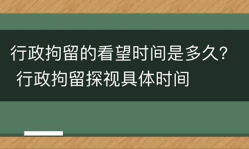 行政拘留的看望时间是多久？ 行政拘留探视具体时间