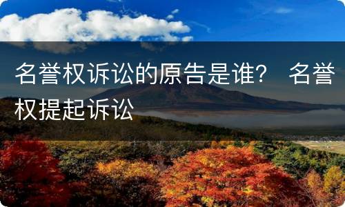 名誉权诉讼的原告是谁？ 名誉权提起诉讼