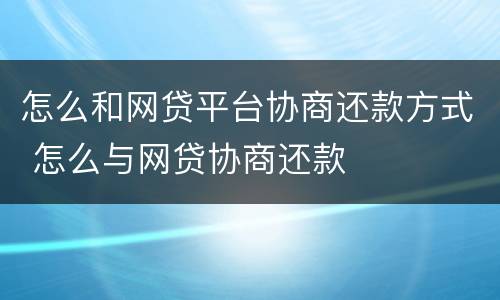 怎么和网贷平台协商还款方式 怎么与网贷协商还款