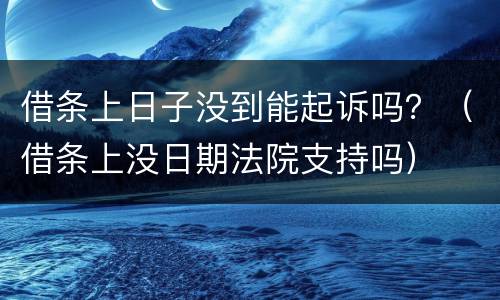 借条上日子没到能起诉吗？（借条上没日期法院支持吗）