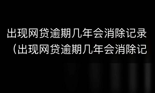 出现网贷逾期几年会消除记录（出现网贷逾期几年会消除记录吗）