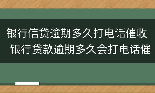 银行信贷逾期多久打电话催收 银行贷款逾期多久会打电话催收