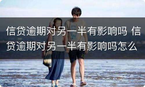 信贷逾期对另一半有影响吗 信贷逾期对另一半有影响吗怎么办