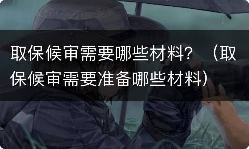 取保候审需要哪些材料？（取保候审需要准备哪些材料）