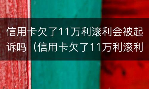 信用卡欠了11万利滚利会被起诉吗（信用卡欠了11万利滚利会被起诉吗知乎）