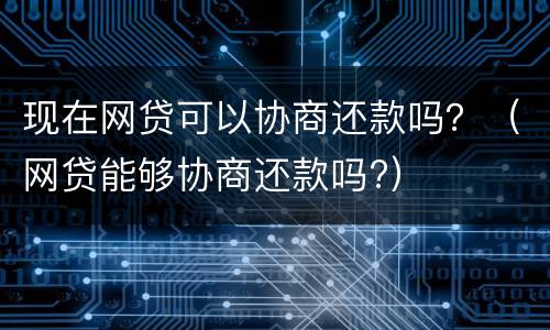 现在网贷可以协商还款吗？（网贷能够协商还款吗?）