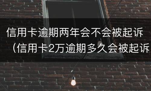 信用卡逾期两年会不会被起诉（信用卡2万逾期多久会被起诉）