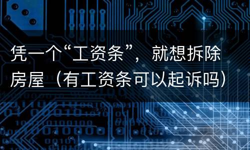 凭一个“工资条”，就想拆除房屋（有工资条可以起诉吗）
