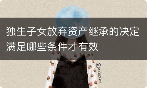 独生子女放弃资产继承的决定满足哪些条件才有效