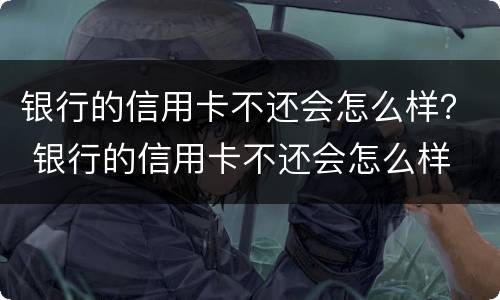银行的信用卡不还会怎么样？ 银行的信用卡不还会怎么样