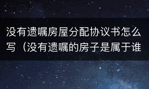 没有遗嘱房屋分配协议书怎么写（没有遗嘱的房子是属于谁的）