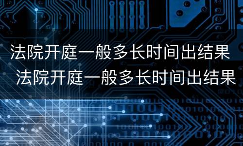 法院开庭一般多长时间出结果 法院开庭一般多长时间出结果呀