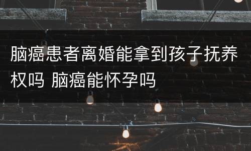 脑癌患者离婚能拿到孩子抚养权吗 脑癌能怀孕吗