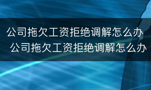 公司拖欠工资拒绝调解怎么办 公司拖欠工资拒绝调解怎么办呢