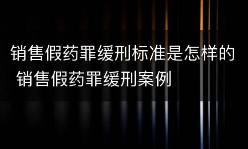 销售假药罪缓刑标准是怎样的 销售假药罪缓刑案例