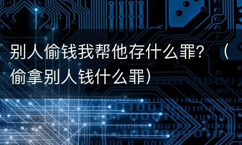 别人偷钱我帮他存什么罪？（偷拿别人钱什么罪）