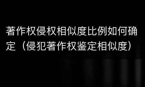著作权侵权相似度比例如何确定（侵犯著作权鉴定相似度）