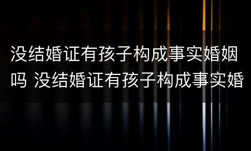没结婚证有孩子构成事实婚姻吗 没结婚证有孩子构成事实婚姻吗知乎