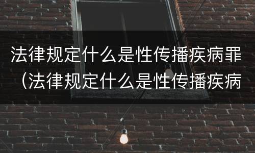 法律规定什么是性传播疾病罪(法律规定什么是性传播疾病罪的主体) 法律规定什么是性传播疾病罪(法律规定什么是性传播疾病罪的主体)