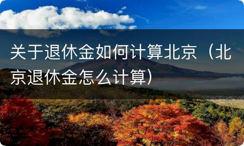 关于退休金如何计算北京(北京退休金怎么计算) 关于退休金如何计算北京(北京退休金怎么计算)