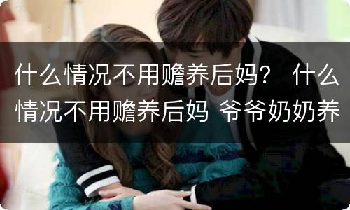 什么情况不用赡养后妈？ 什么情况不用赡养后妈 爷爷奶奶养大的