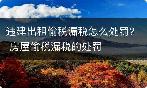 违建出租偷税漏税怎么处罚？ 房屋偷税漏税的处罚