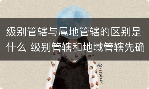 级别管辖与属地管辖的区别是什么 级别管辖和地域管辖先确定哪个