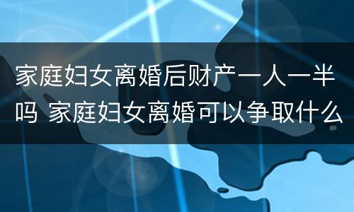 家庭妇女离婚后财产一人一半吗 家庭妇女离婚可以争取什么