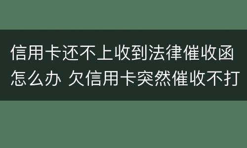 信用卡还不上收到法律催收函怎么办 欠信用卡突然催收不打电话了是不是起诉了
